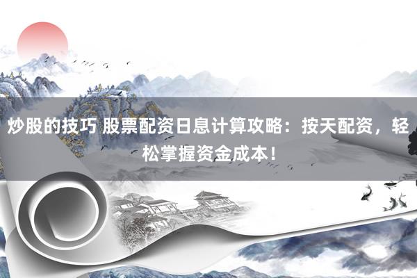 炒股的技巧 股票配资日息计算攻略：按天配资，轻松掌握资金成本！