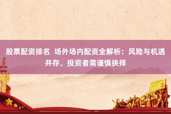 股票配资排名  场外场内配资全解析：风险与机遇并存，投资者需谨慎抉择