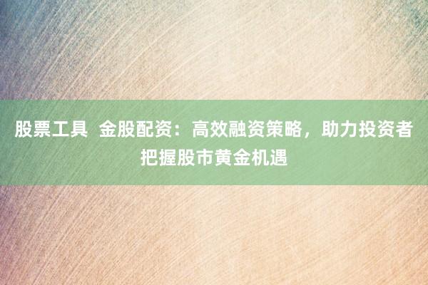 股票工具  金股配资：高效融资策略，助力投资者把握股市黄金机遇