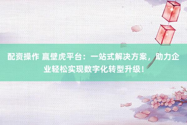 配资操作 赢壁虎平台：一站式解决方案，助力企业轻松实现数字化转型升级！