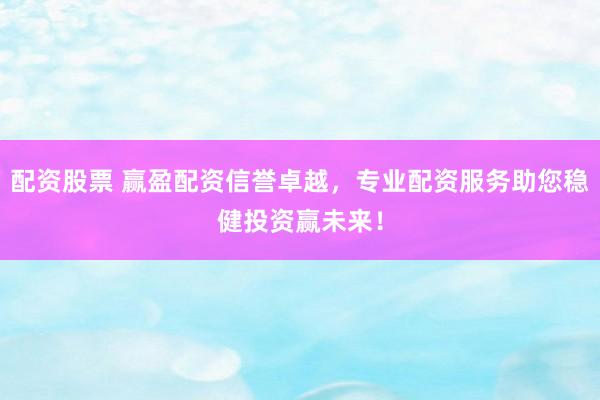 配资股票 赢盈配资信誉卓越，专业配资服务助您稳健投资赢未来！
