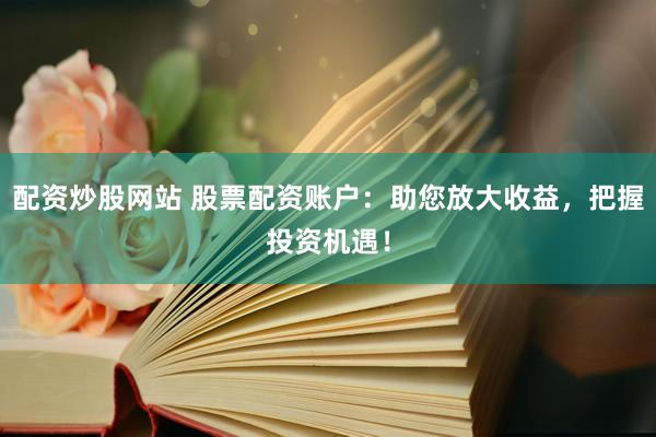 配资炒股网站 股票配资账户：助您放大收益，把握投资机遇！
