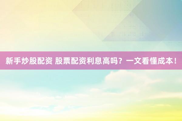 新手炒股配资 股票配资利息高吗？一文看懂成本！