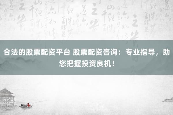 合法的股票配资平台 股票配资咨询：专业指导，助您把握投资良机！