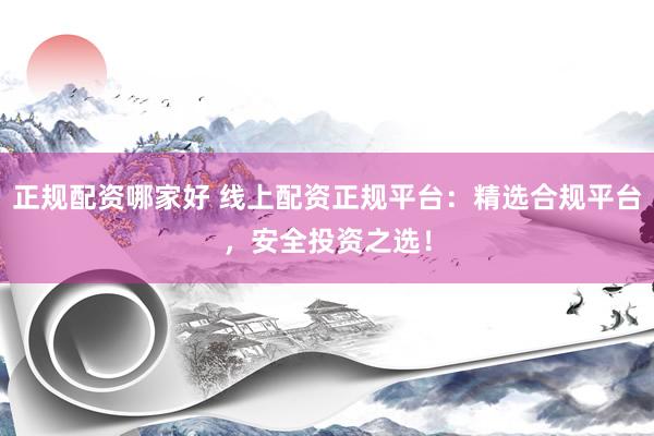 正规配资哪家好 线上配资正规平台：精选合规平台，安全投资之选！
