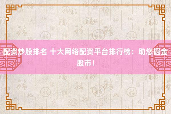 配资炒股排名 十大网络配资平台排行榜：助您掘金股市！