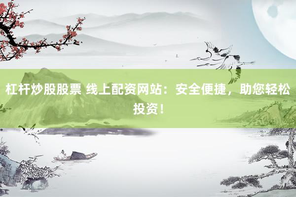 杠杆炒股股票 线上配资网站：安全便捷，助您轻松投资！