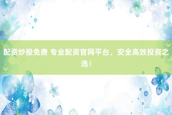 配资炒股免费 专业配资官网平台，安全高效投资之选！