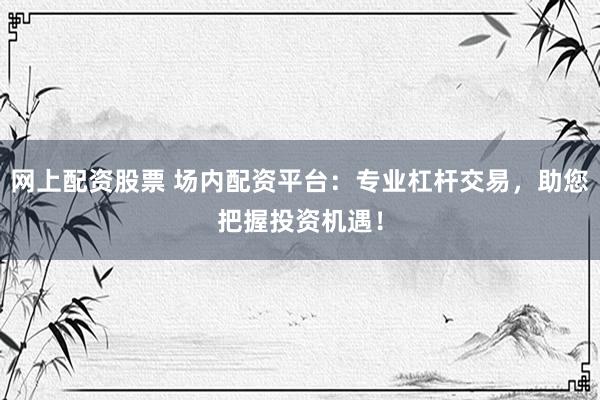 网上配资股票 场内配资平台：专业杠杆交易，助您把握投资机遇！
