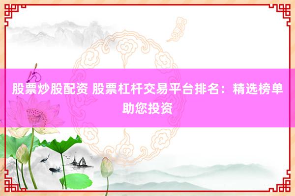 股票炒股配资 股票杠杆交易平台排名：精选榜单助您投资