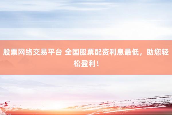 股票网络交易平台 全国股票配资利息最低，助您轻松盈利！
