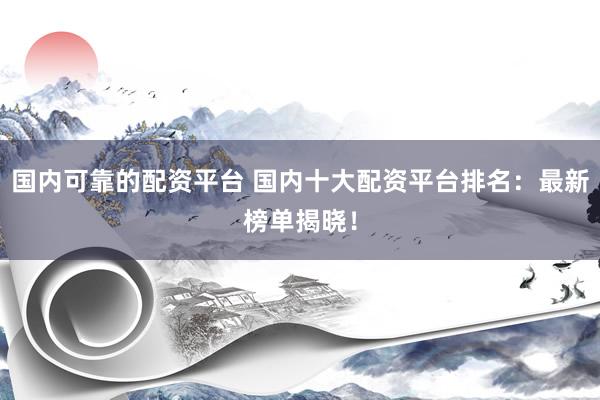 国内可靠的配资平台 国内十大配资平台排名：最新榜单揭晓！