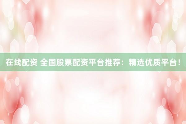 在线配资 全国股票配资平台推荐：精选优质平台！