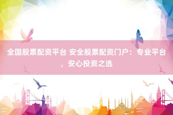 全国股票配资平台 安全股票配资门户：专业平台，安心投资之选