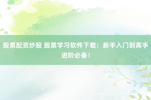 股票配资炒股 股票学习软件下载：新手入门到高手进阶必备！