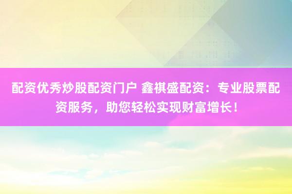 配资优秀炒股配资门户 鑫祺盛配资：专业股票配资服务，助您轻松实现财富增长！
