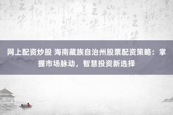 网上配资炒股 海南藏族自治州股票配资策略：掌握市场脉动，智慧投资新选择