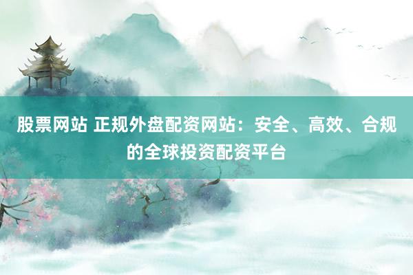 股票网站 正规外盘配资网站：安全、高效、合规的全球投资配资平台