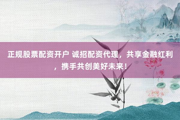 正规股票配资开户 诚招配资代理，共享金融红利，携手共创美好未来！