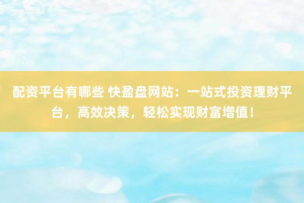 配资平台有哪些 快盈盘网站：一站式投资理财平台，高效决策，轻松实现财富增值！