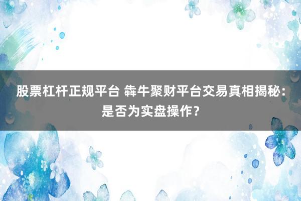 股票杠杆正规平台 犇牛聚财平台交易真相揭秘：是否为实盘操作？