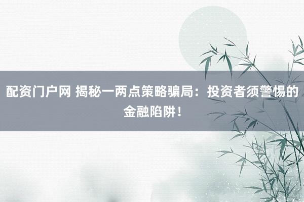 配资门户网 揭秘一两点策略骗局：投资者须警惕的金融陷阱！