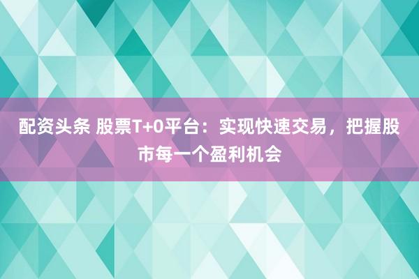 配资头条 股票T+0平台：实现快速交易，把握股市每一个盈利机会