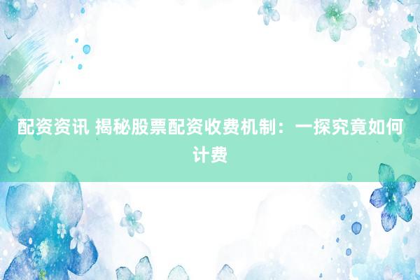 配资资讯 揭秘股票配资收费机制：一探究竟如何计费