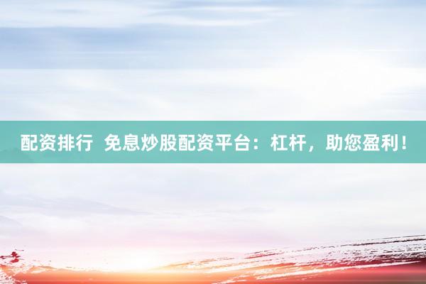 配资排行  免息炒股配资平台：杠杆，助您盈利！