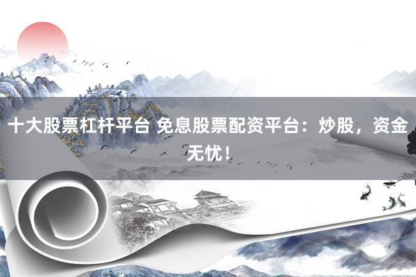 十大股票杠杆平台 免息股票配资平台：炒股，资金无忧！