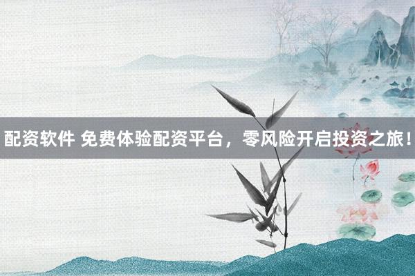配资软件 免费体验配资平台，零风险开启投资之旅！