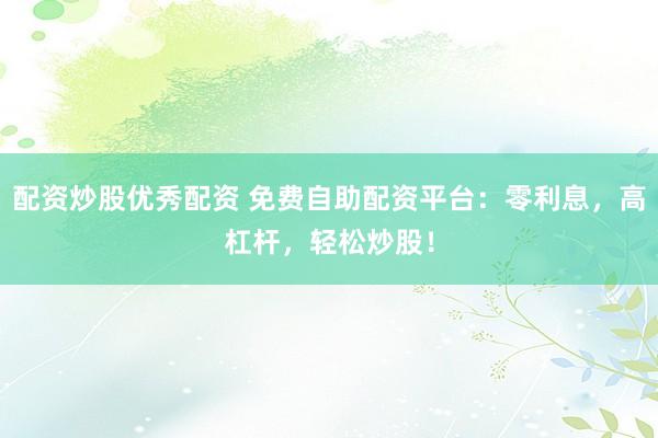 配资炒股优秀配资 免费自助配资平台：零利息，高杠杆，轻松炒股！