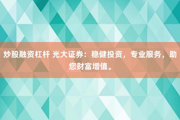 炒股融资杠杆 光大证券：稳健投资，专业服务，助您财富增值。