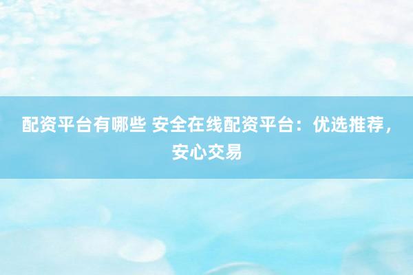 配资平台有哪些 安全在线配资平台：优选推荐，安心交易