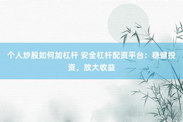 个人炒股如何加杠杆 安全杠杆配资平台：稳健投资，放大收益