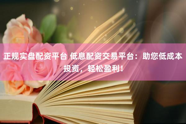 正规实盘配资平台 低息配资交易平台：助您低成本投资，轻松盈利！