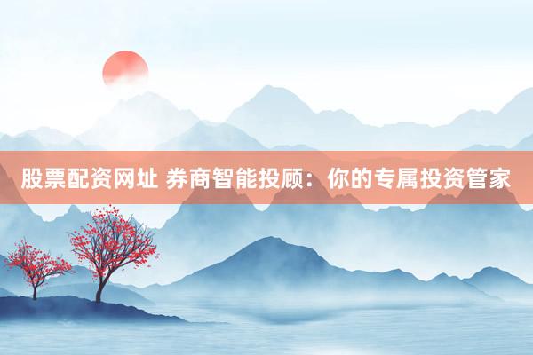 股票配资网址 券商智能投顾：你的专属投资管家