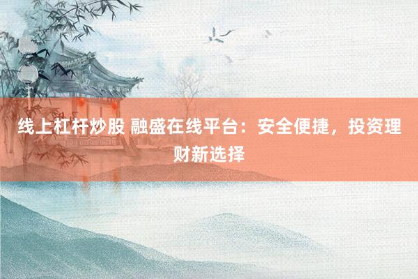 线上杠杆炒股 融盛在线平台：安全便捷，投资理财新选择