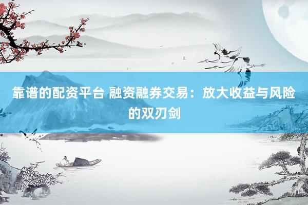 靠谱的配资平台 融资融券交易：放大收益与风险的双刃剑
