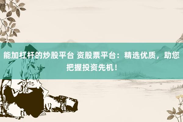 能加杠杆的炒股平台 资股票平台：精选优质，助您把握投资先机！