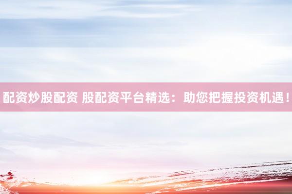 配资炒股配资 股配资平台精选：助您把握投资机遇！