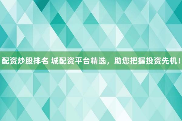 配资炒股排名 城配资平台精选，助您把握投资先机！