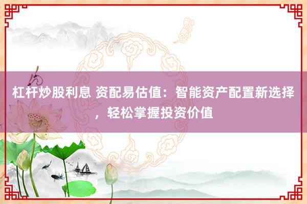 杠杆炒股利息 资配易估值：智能资产配置新选择，轻松掌握投资价值
