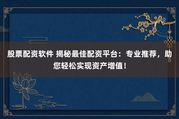 股票配资软件 揭秘最佳配资平台：专业推荐，助您轻松实现资产增值！