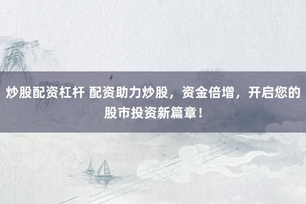 炒股配资杠杆 配资助力炒股，资金倍增，开启您的股市投资新篇章！