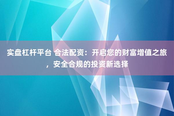 实盘杠杆平台 合法配资：开启您的财富增值之旅，安全合规的投资新选择