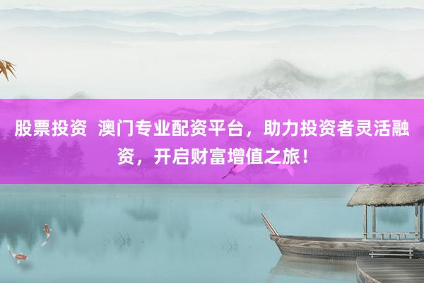 股票投资  澳门专业配资平台，助力投资者灵活融资，开启财富增值之旅！