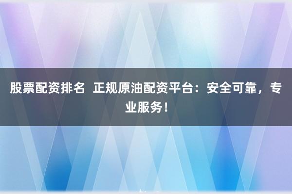 股票配资排名  正规原油配资平台：安全可靠，专业服务！