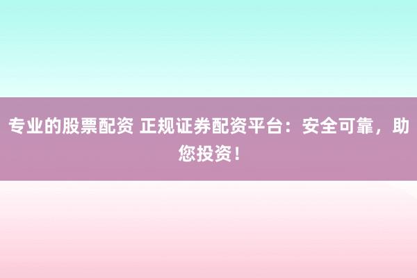 专业的股票配资 正规证券配资平台：安全可靠，助您投资！