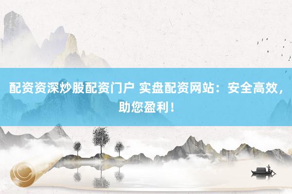 配资资深炒股配资门户 实盘配资网站：安全高效，助您盈利！